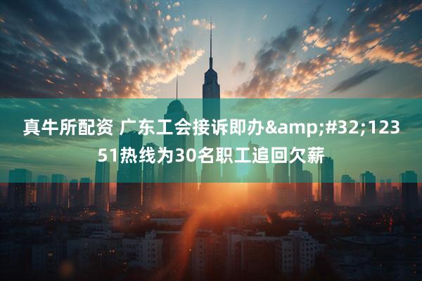 真牛所配资 广东工会接诉即办 12351热线为30名职工追回欠薪