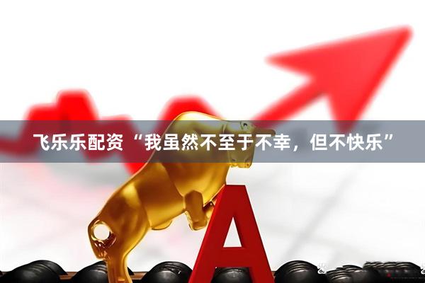 飞乐乐配资 “我虽然不至于不幸，但不快乐”