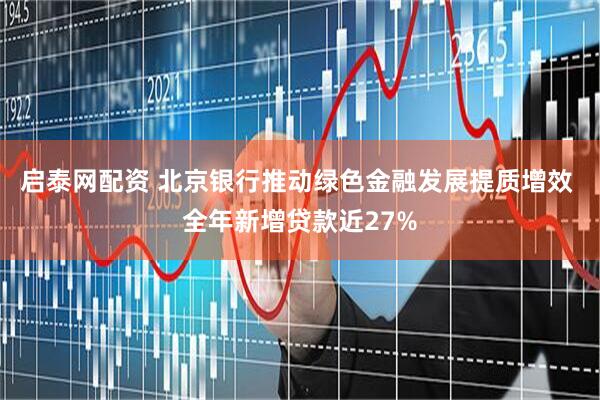 启泰网配资 北京银行推动绿色金融发展提质增效 全年新增贷款近27%