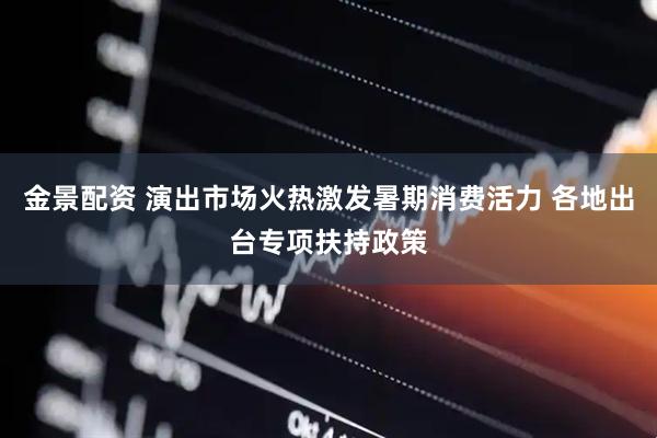 金景配资 演出市场火热激发暑期消费活力 各地出台专项扶持政策